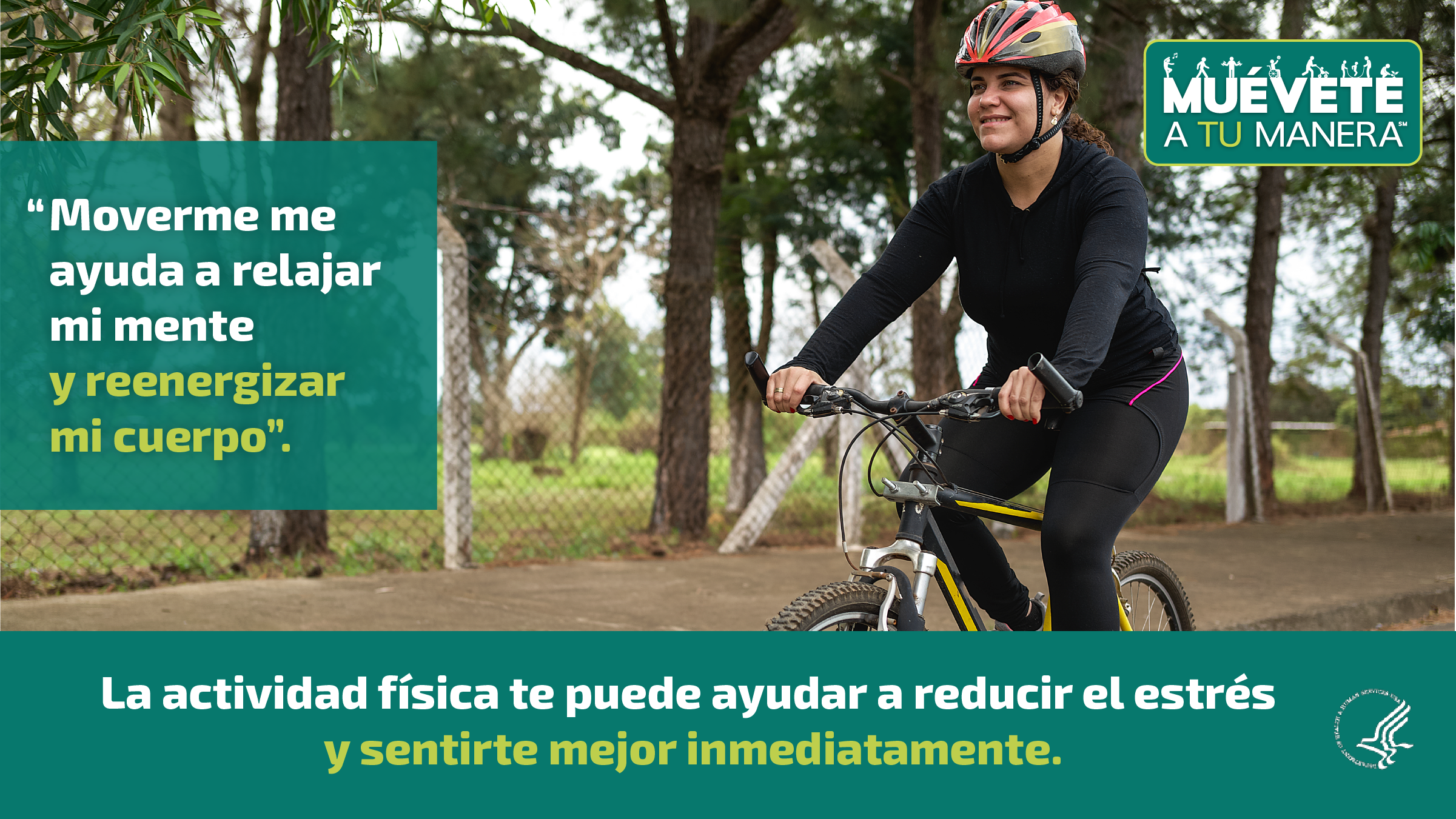 Una mujer con pelo rizado oscuro recogido en una coleta usa un casco y ropa deportiva negra mientras anda en bicicleta por un sendero al aire libre bordeado de árboles. La imagen también muestra el logotipo de “Muévete a tu manera”, y los siguientes mensajes: “Moverme me ayuda a relajar mi mente y reenergizar mi cuerpo”, y “La actividad física te puede ayudar a reducir el estrés y sentirte mejor inmediatamente”.